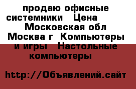 продаю офисные системники › Цена ­ 1 000 - Московская обл., Москва г. Компьютеры и игры » Настольные компьютеры   